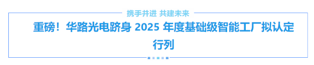 重磅！华路光电跻身 2025 年度基础级智能工厂拟认定行列